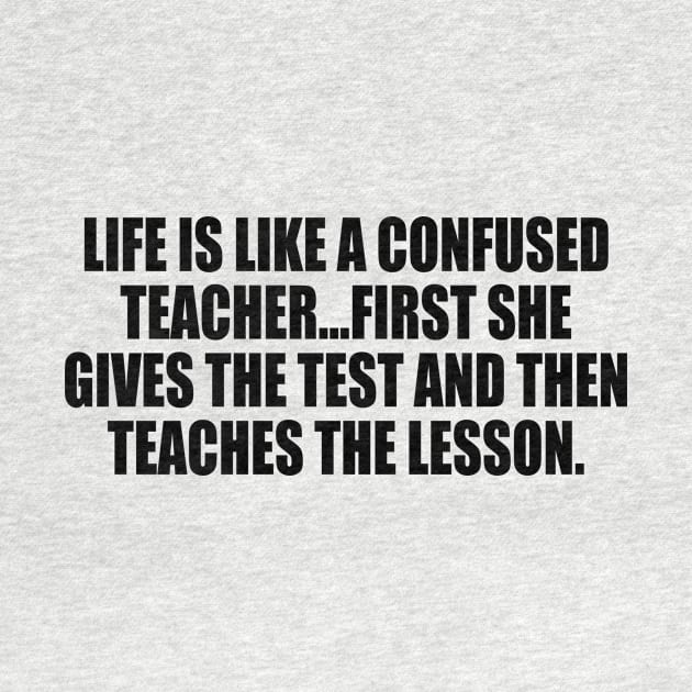 Life is like a confused teacher...first she gives the test and then teaches the lesson by It'sMyTime